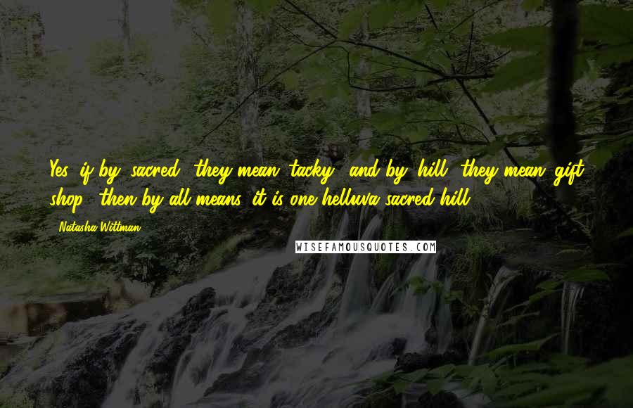 Natasha Wittman Quotes: Yes, if by 'sacred' they mean 'tacky,' and by 'hill' they mean 'gift shop,' then by all means, it is one helluva sacred hill.