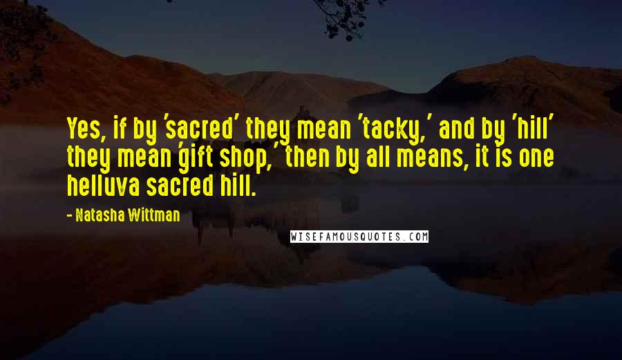 Natasha Wittman Quotes: Yes, if by 'sacred' they mean 'tacky,' and by 'hill' they mean 'gift shop,' then by all means, it is one helluva sacred hill.