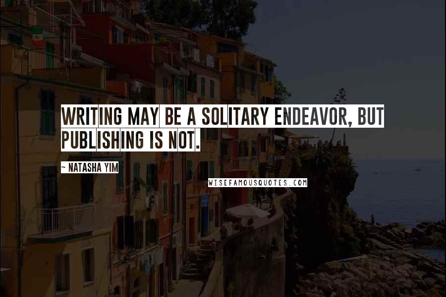 Natasha Yim Quotes: Writing may be a solitary endeavor, but publishing is not.