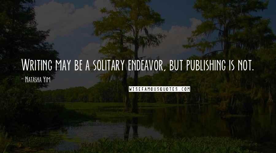 Natasha Yim Quotes: Writing may be a solitary endeavor, but publishing is not.