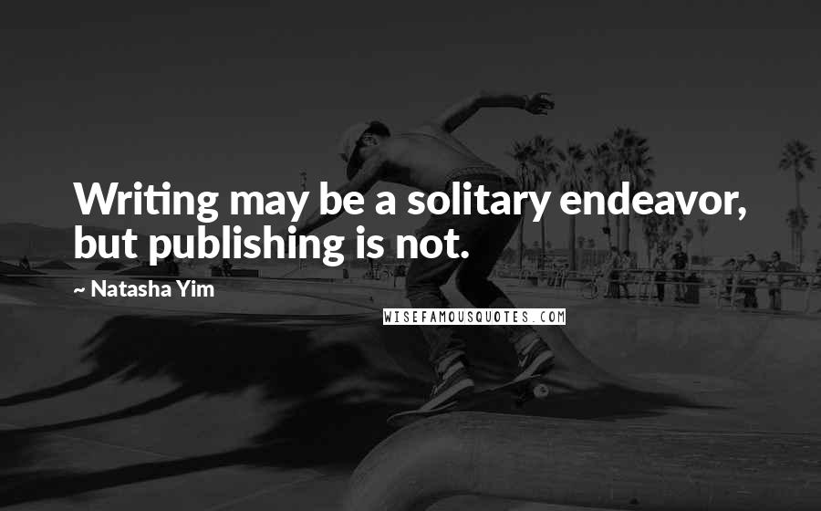 Natasha Yim Quotes: Writing may be a solitary endeavor, but publishing is not.