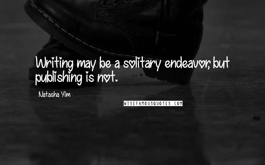 Natasha Yim Quotes: Writing may be a solitary endeavor, but publishing is not.