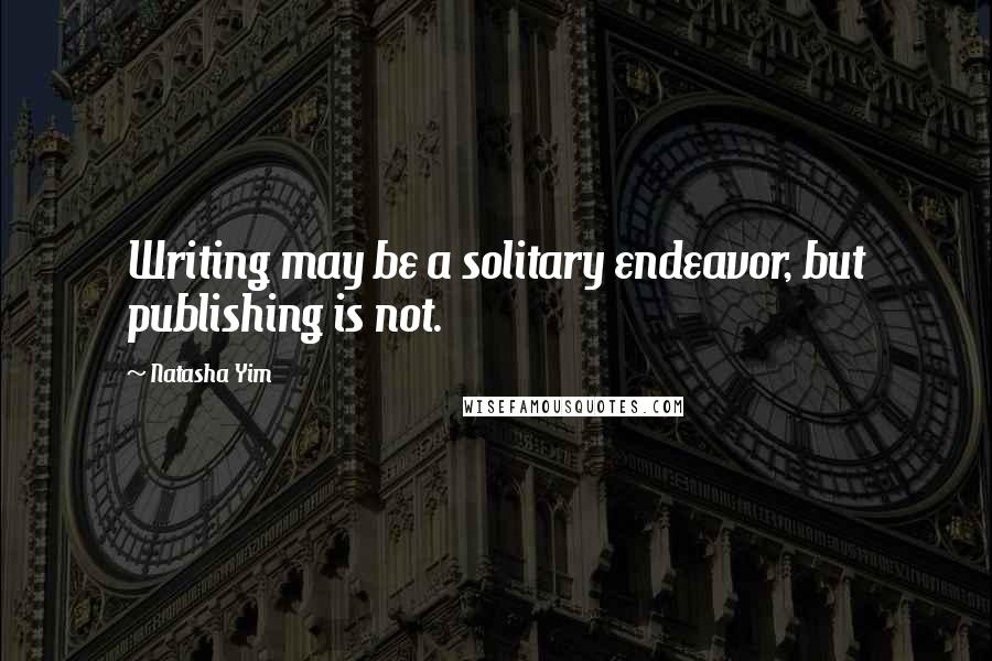 Natasha Yim Quotes: Writing may be a solitary endeavor, but publishing is not.