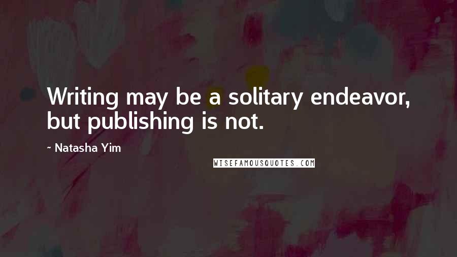 Natasha Yim Quotes: Writing may be a solitary endeavor, but publishing is not.