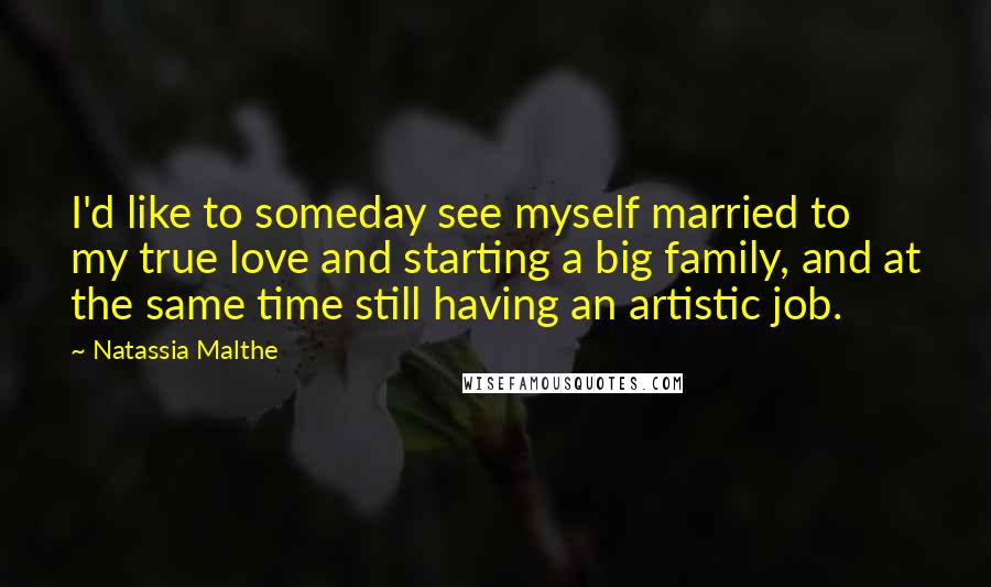 Natassia Malthe Quotes: I'd like to someday see myself married to my true love and starting a big family, and at the same time still having an artistic job.