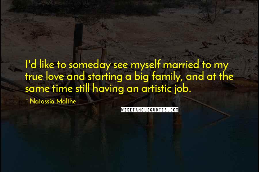 Natassia Malthe Quotes: I'd like to someday see myself married to my true love and starting a big family, and at the same time still having an artistic job.