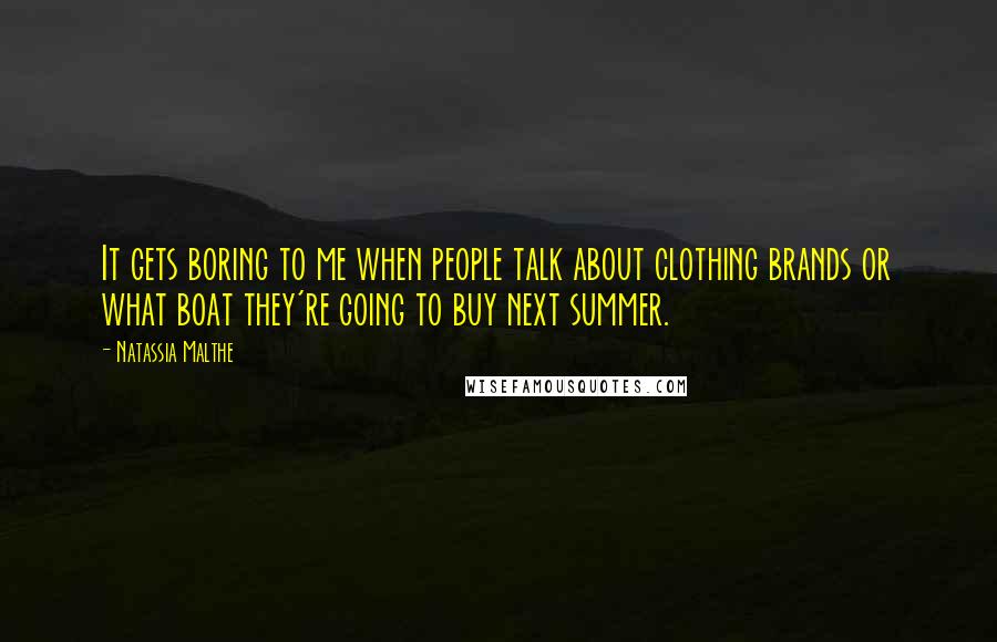 Natassia Malthe Quotes: It gets boring to me when people talk about clothing brands or what boat they're going to buy next summer.