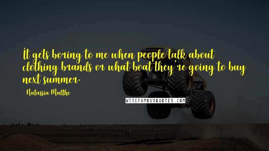 Natassia Malthe Quotes: It gets boring to me when people talk about clothing brands or what boat they're going to buy next summer.