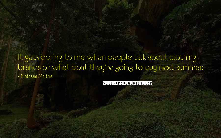 Natassia Malthe Quotes: It gets boring to me when people talk about clothing brands or what boat they're going to buy next summer.