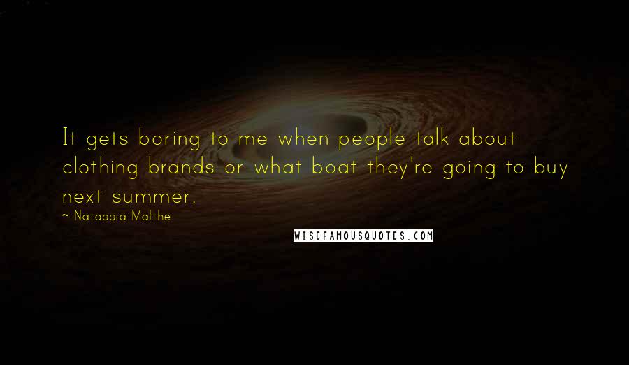 Natassia Malthe Quotes: It gets boring to me when people talk about clothing brands or what boat they're going to buy next summer.