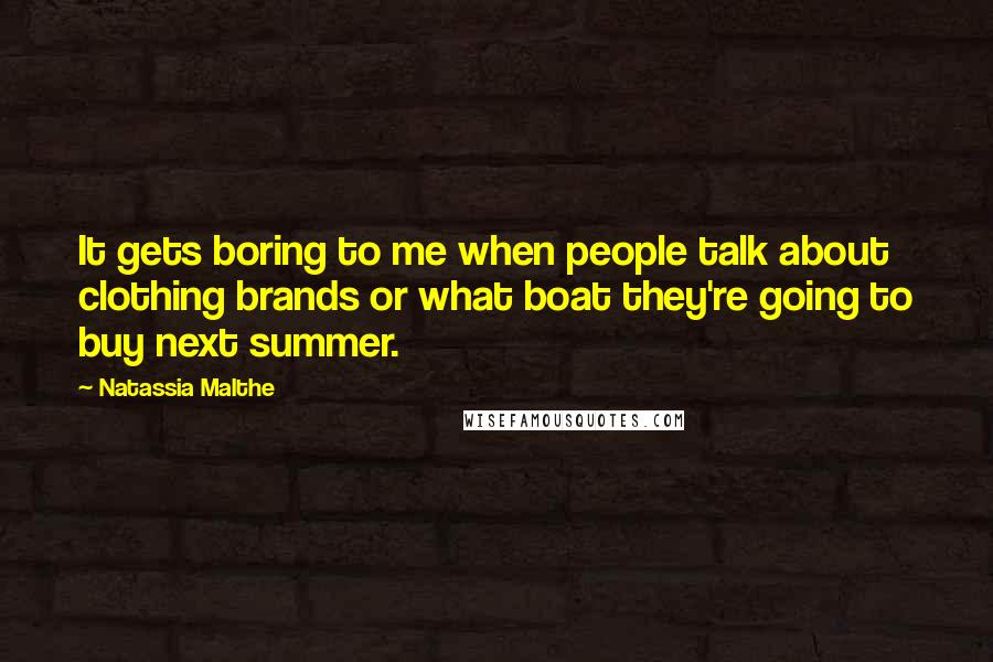 Natassia Malthe Quotes: It gets boring to me when people talk about clothing brands or what boat they're going to buy next summer.