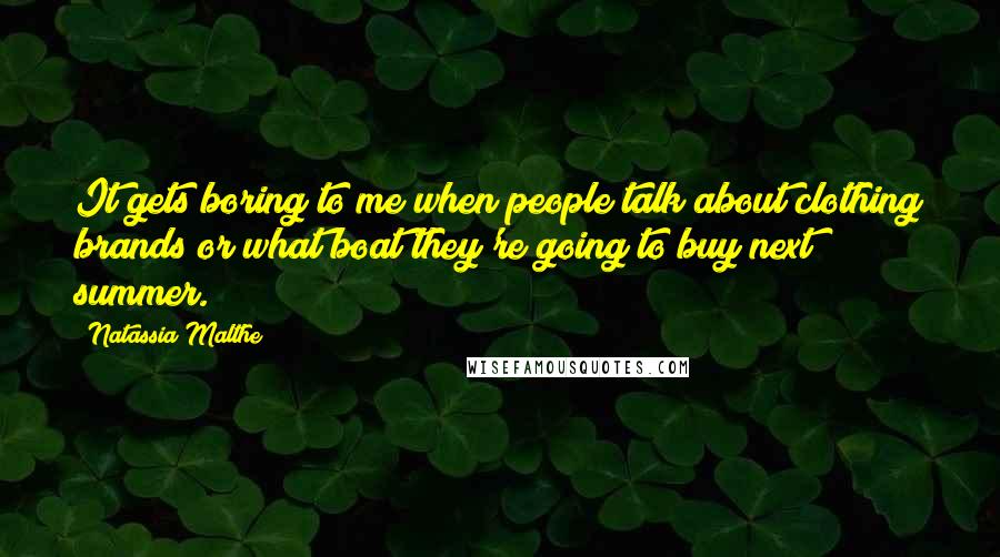 Natassia Malthe Quotes: It gets boring to me when people talk about clothing brands or what boat they're going to buy next summer.