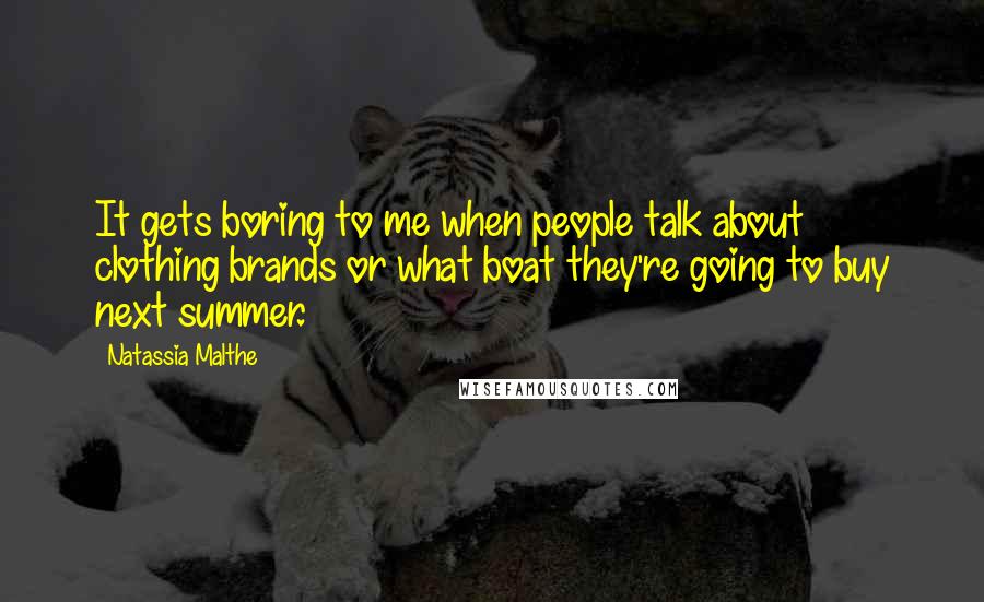 Natassia Malthe Quotes: It gets boring to me when people talk about clothing brands or what boat they're going to buy next summer.