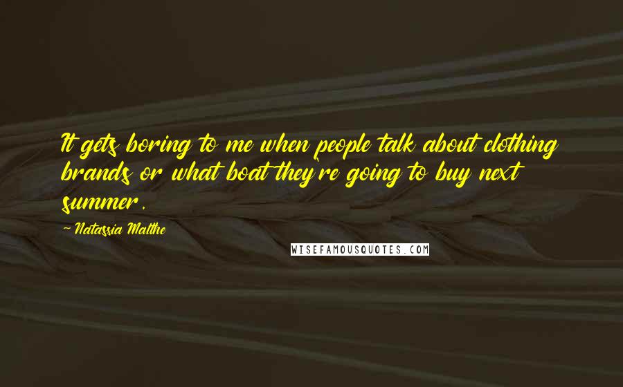 Natassia Malthe Quotes: It gets boring to me when people talk about clothing brands or what boat they're going to buy next summer.