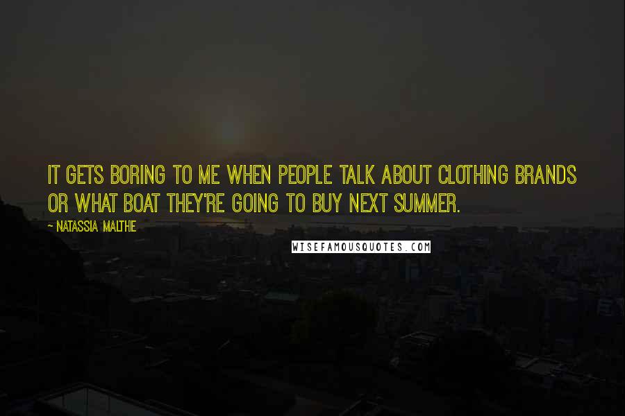 Natassia Malthe Quotes: It gets boring to me when people talk about clothing brands or what boat they're going to buy next summer.