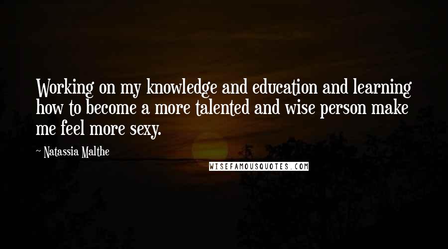 Natassia Malthe Quotes: Working on my knowledge and education and learning how to become a more talented and wise person make me feel more sexy.