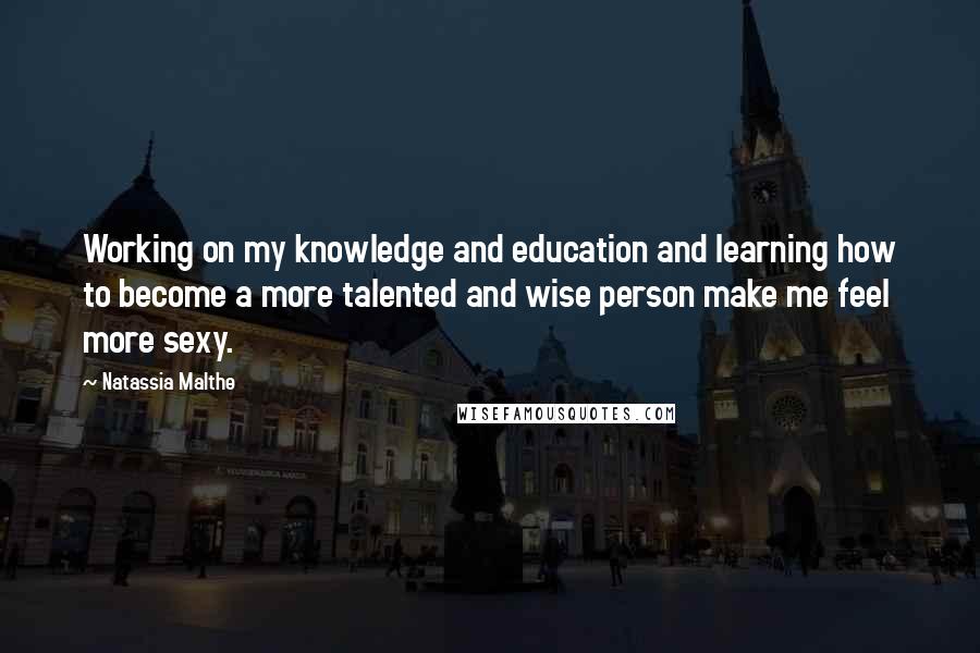 Natassia Malthe Quotes: Working on my knowledge and education and learning how to become a more talented and wise person make me feel more sexy.