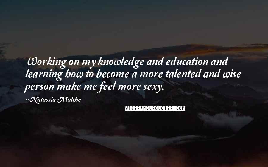 Natassia Malthe Quotes: Working on my knowledge and education and learning how to become a more talented and wise person make me feel more sexy.