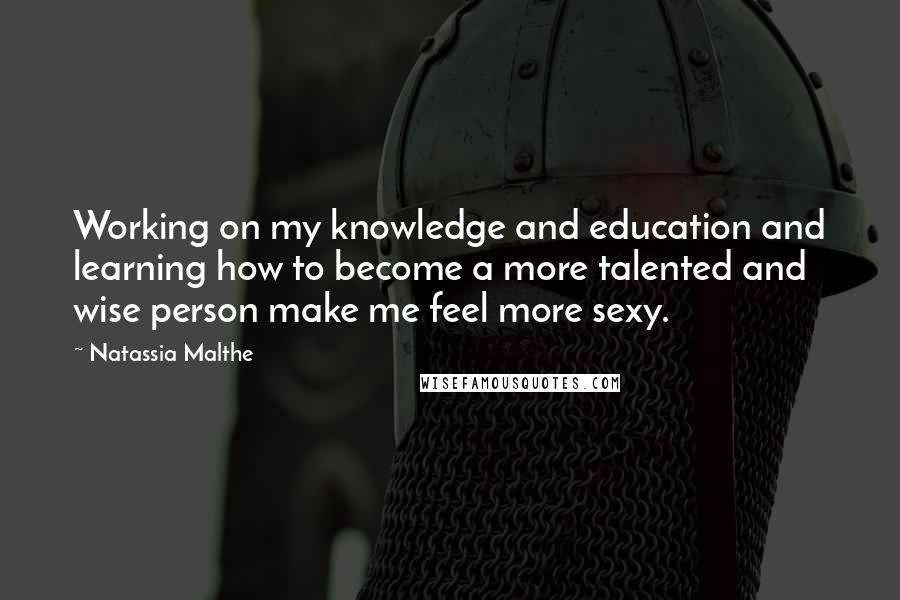 Natassia Malthe Quotes: Working on my knowledge and education and learning how to become a more talented and wise person make me feel more sexy.