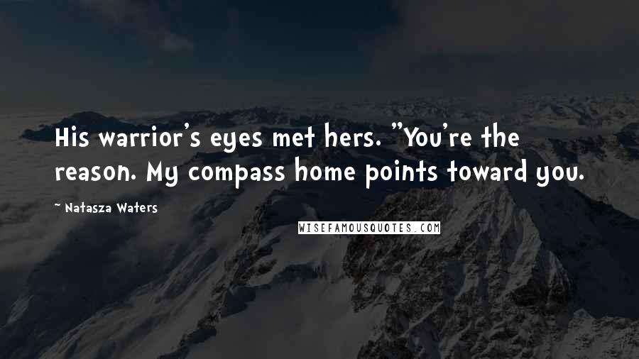 Natasza Waters Quotes: His warrior's eyes met hers. "You're the reason. My compass home points toward you.