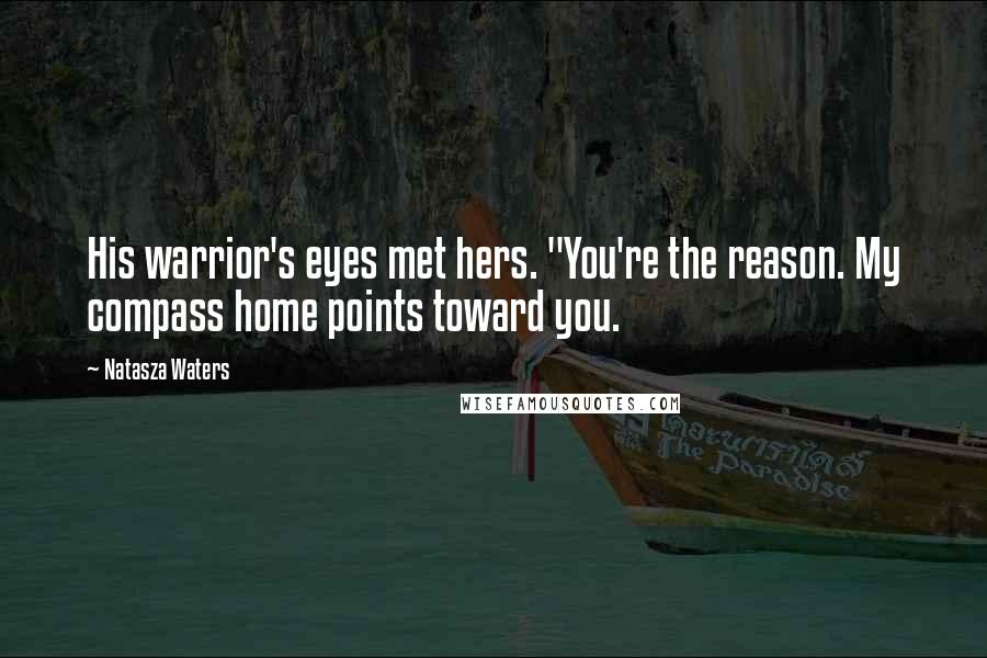 Natasza Waters Quotes: His warrior's eyes met hers. "You're the reason. My compass home points toward you.
