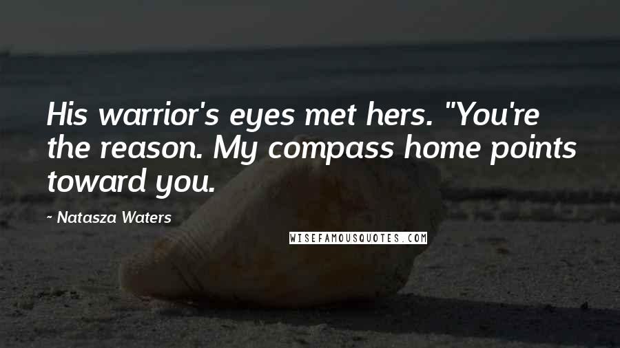 Natasza Waters Quotes: His warrior's eyes met hers. "You're the reason. My compass home points toward you.