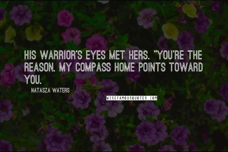 Natasza Waters Quotes: His warrior's eyes met hers. "You're the reason. My compass home points toward you.