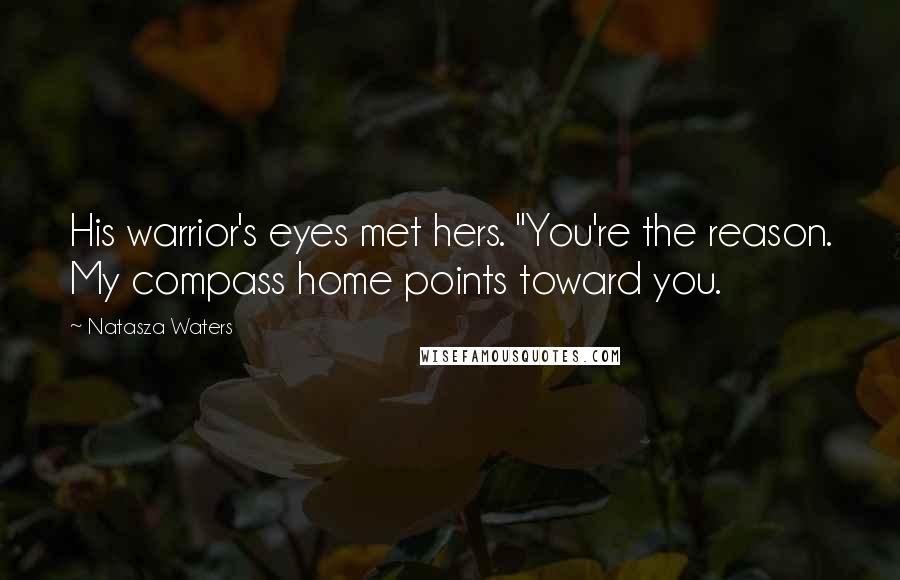 Natasza Waters Quotes: His warrior's eyes met hers. "You're the reason. My compass home points toward you.