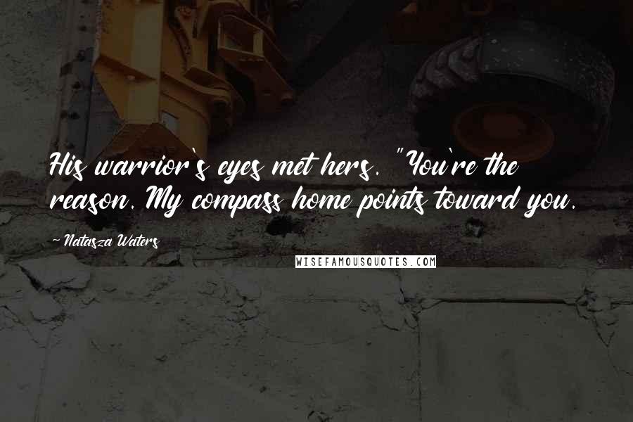 Natasza Waters Quotes: His warrior's eyes met hers. "You're the reason. My compass home points toward you.