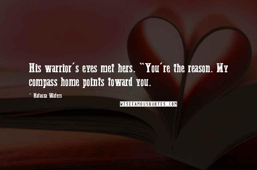 Natasza Waters Quotes: His warrior's eyes met hers. "You're the reason. My compass home points toward you.