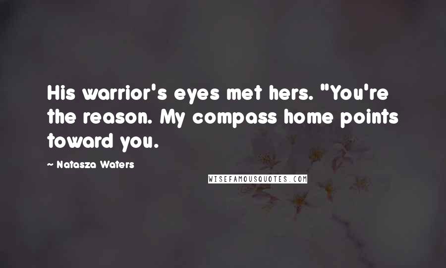 Natasza Waters Quotes: His warrior's eyes met hers. "You're the reason. My compass home points toward you.