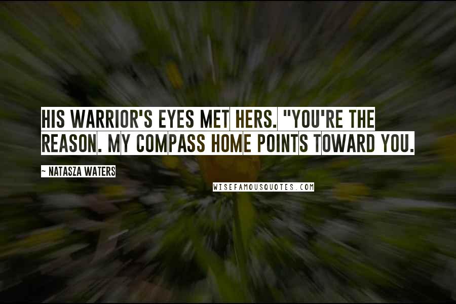 Natasza Waters Quotes: His warrior's eyes met hers. "You're the reason. My compass home points toward you.