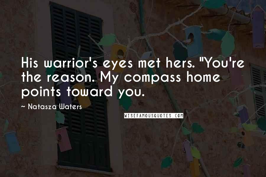Natasza Waters Quotes: His warrior's eyes met hers. "You're the reason. My compass home points toward you.