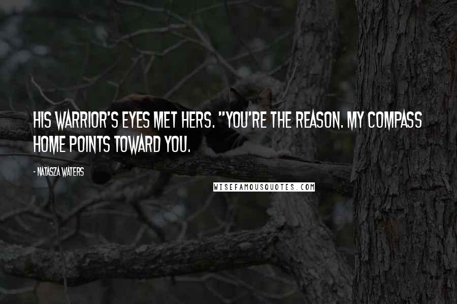 Natasza Waters Quotes: His warrior's eyes met hers. "You're the reason. My compass home points toward you.