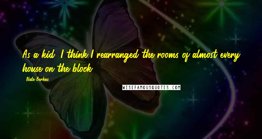 Nate Berkus Quotes: As a kid, I think I rearranged the rooms of almost every house on the block.