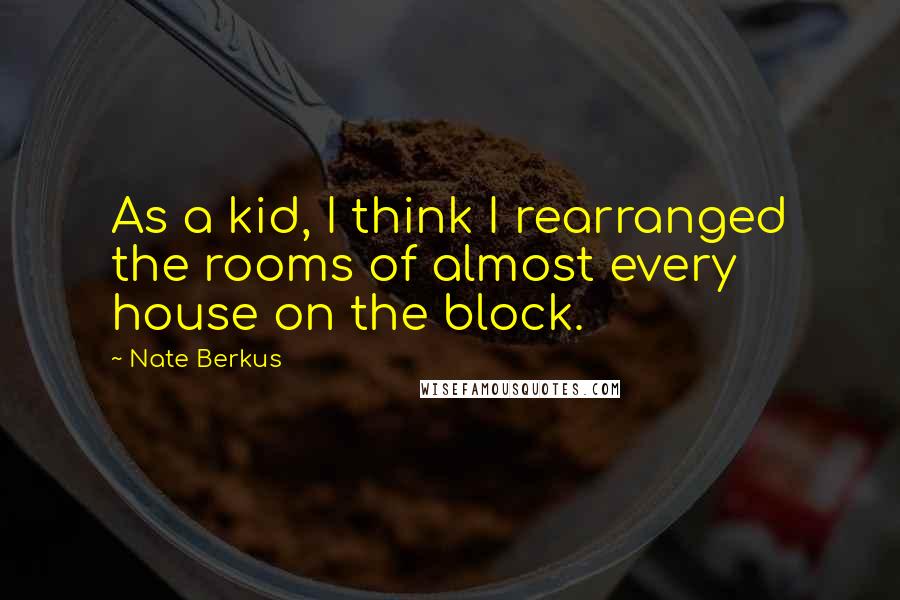 Nate Berkus Quotes: As a kid, I think I rearranged the rooms of almost every house on the block.