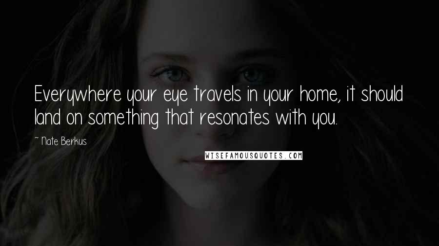 Nate Berkus Quotes: Everywhere your eye travels in your home, it should land on something that resonates with you.