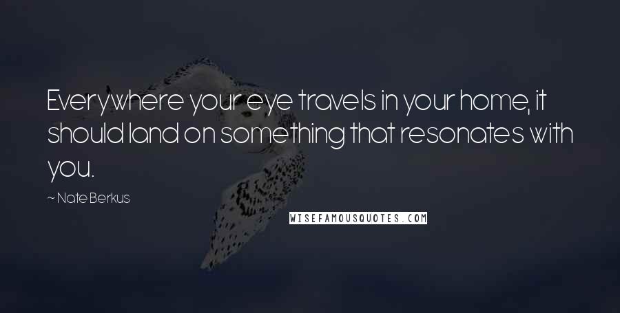 Nate Berkus Quotes: Everywhere your eye travels in your home, it should land on something that resonates with you.