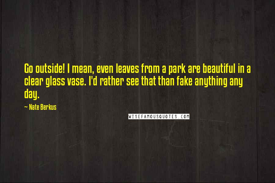 Nate Berkus Quotes: Go outside! I mean, even leaves from a park are beautiful in a clear glass vase. I'd rather see that than fake anything any day.