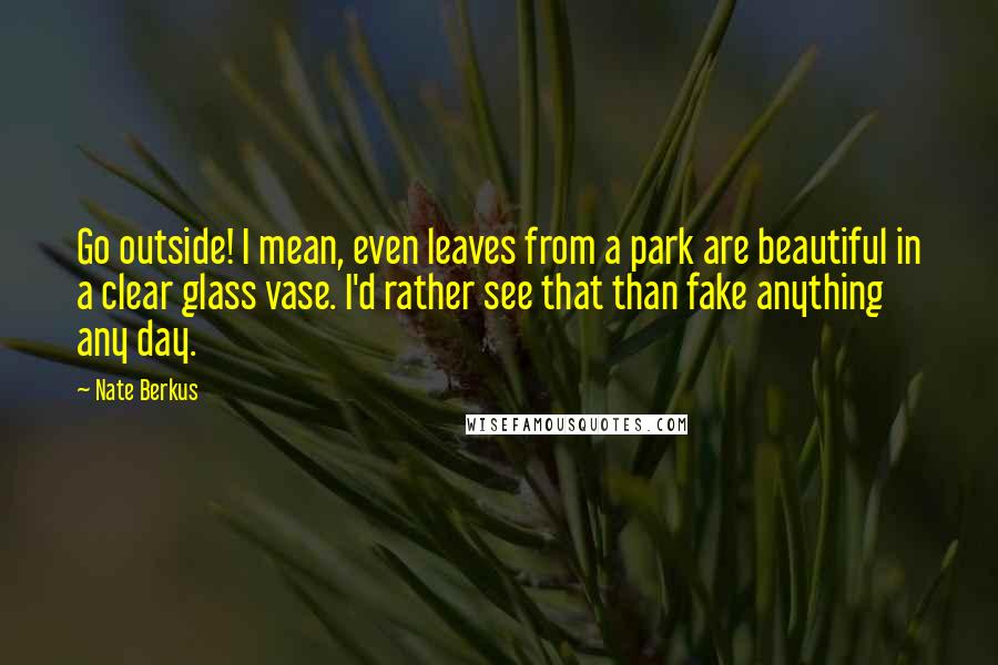 Nate Berkus Quotes: Go outside! I mean, even leaves from a park are beautiful in a clear glass vase. I'd rather see that than fake anything any day.