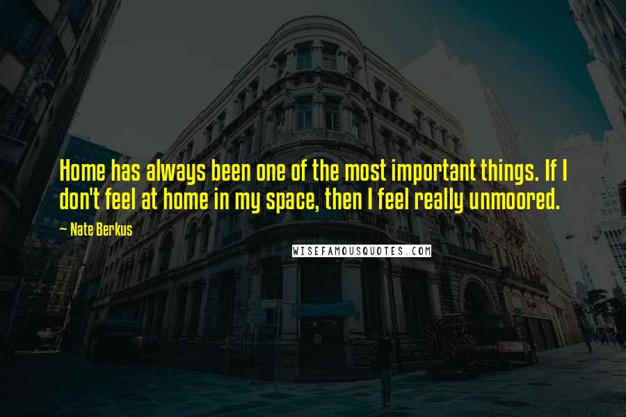 Nate Berkus Quotes: Home has always been one of the most important things. If I don't feel at home in my space, then I feel really unmoored.