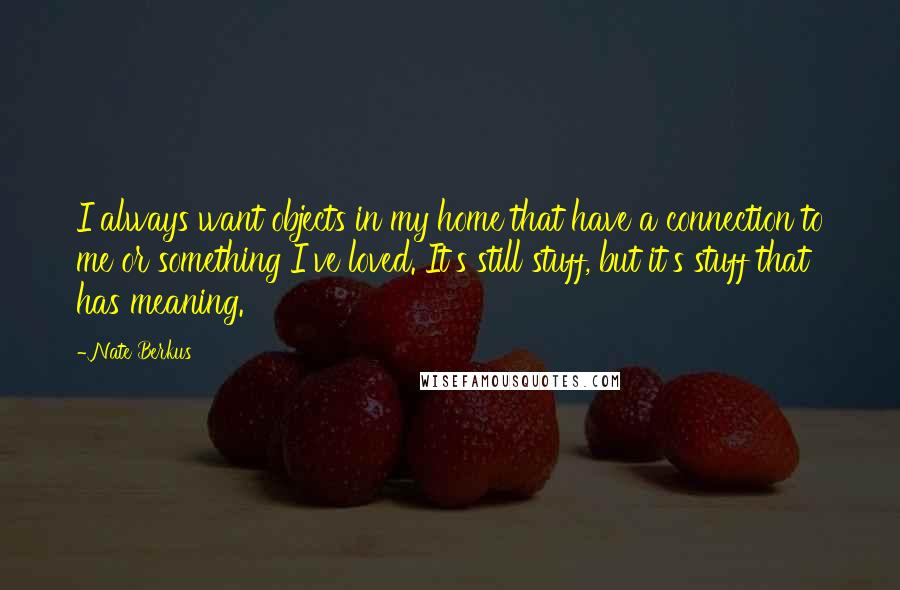 Nate Berkus Quotes: I always want objects in my home that have a connection to me or something I've loved. It's still stuff, but it's stuff that has meaning.