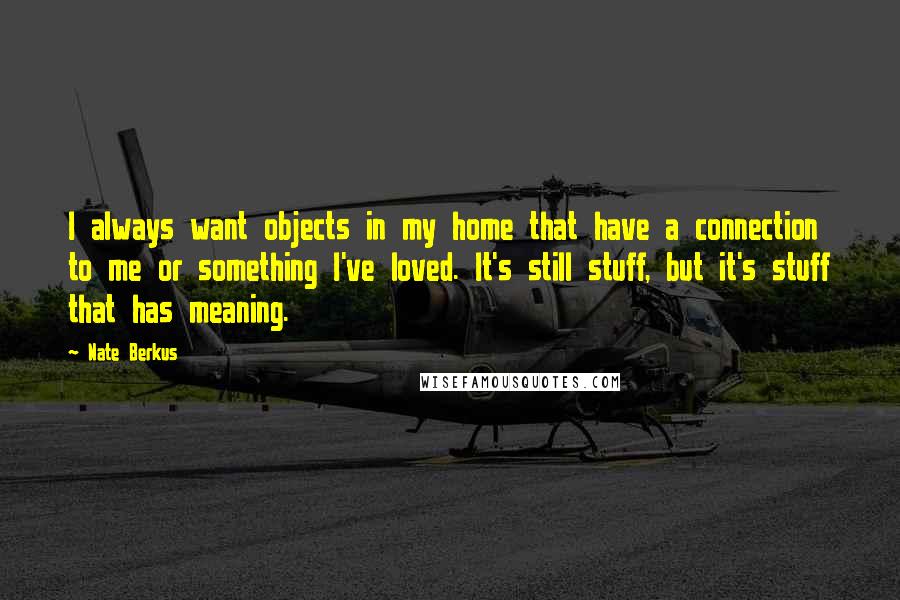 Nate Berkus Quotes: I always want objects in my home that have a connection to me or something I've loved. It's still stuff, but it's stuff that has meaning.