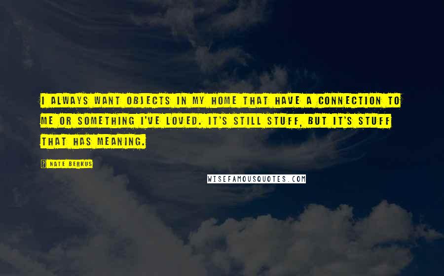 Nate Berkus Quotes: I always want objects in my home that have a connection to me or something I've loved. It's still stuff, but it's stuff that has meaning.