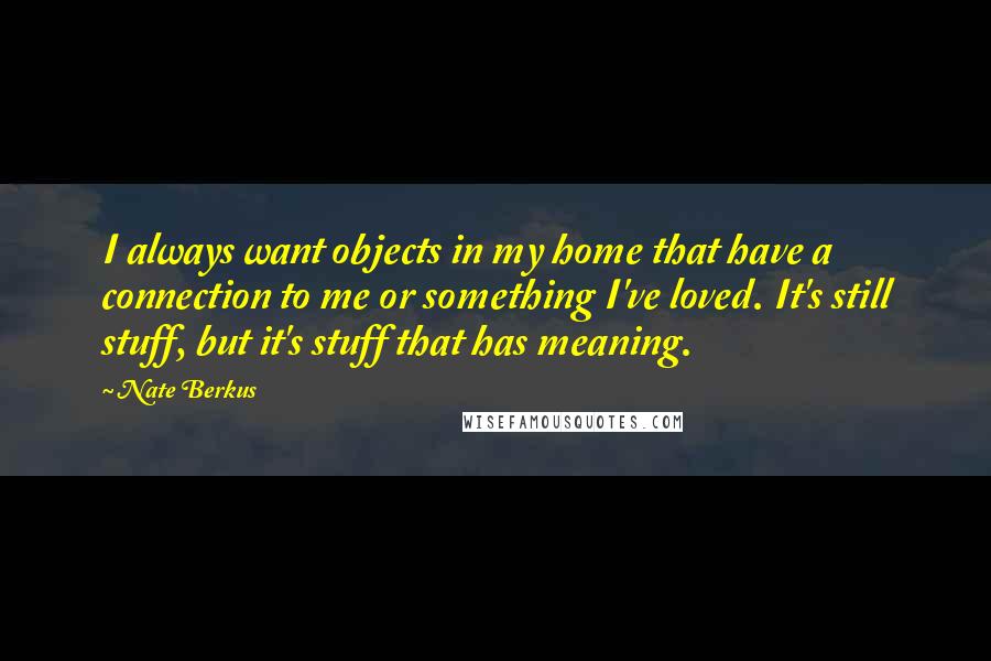 Nate Berkus Quotes: I always want objects in my home that have a connection to me or something I've loved. It's still stuff, but it's stuff that has meaning.