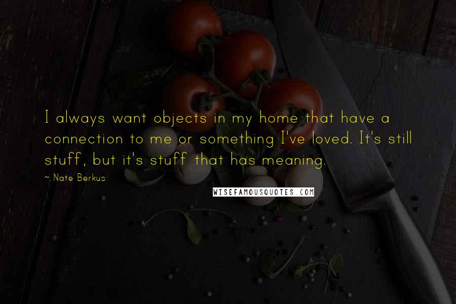 Nate Berkus Quotes: I always want objects in my home that have a connection to me or something I've loved. It's still stuff, but it's stuff that has meaning.