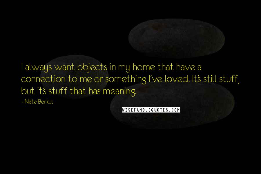 Nate Berkus Quotes: I always want objects in my home that have a connection to me or something I've loved. It's still stuff, but it's stuff that has meaning.