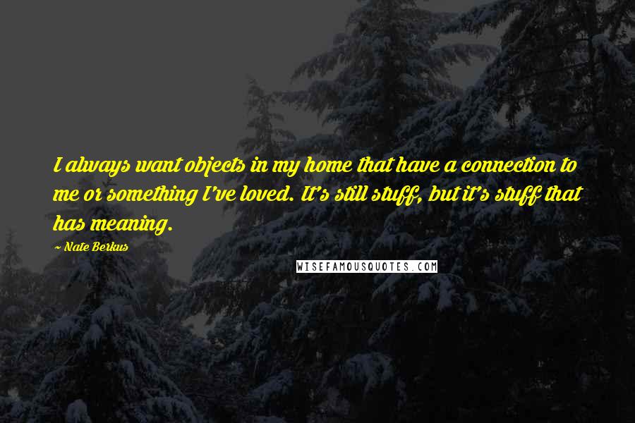 Nate Berkus Quotes: I always want objects in my home that have a connection to me or something I've loved. It's still stuff, but it's stuff that has meaning.