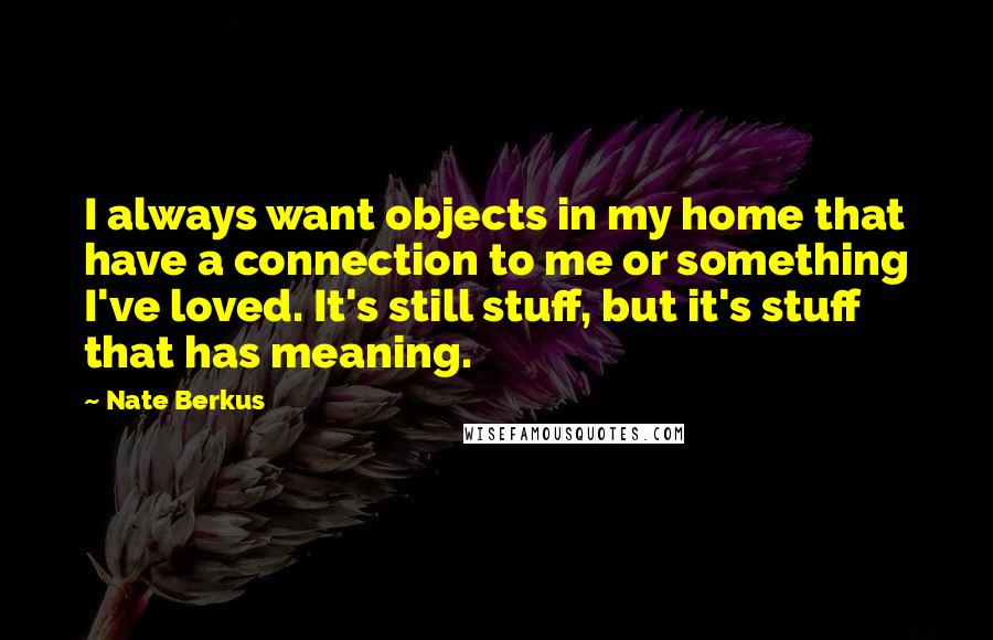 Nate Berkus Quotes: I always want objects in my home that have a connection to me or something I've loved. It's still stuff, but it's stuff that has meaning.