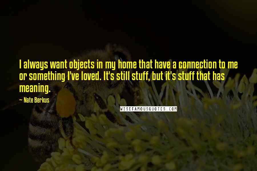 Nate Berkus Quotes: I always want objects in my home that have a connection to me or something I've loved. It's still stuff, but it's stuff that has meaning.